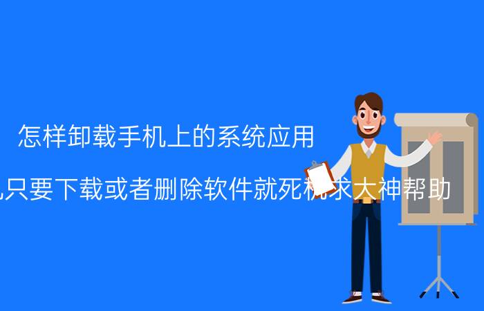 怎样卸载手机上的系统应用 为什么手机只要下载或者删除软件就死机求大神帮助？